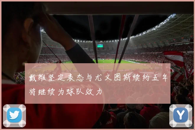 戴维坚定表态与尤文图斯续约五年将继续为球队效力