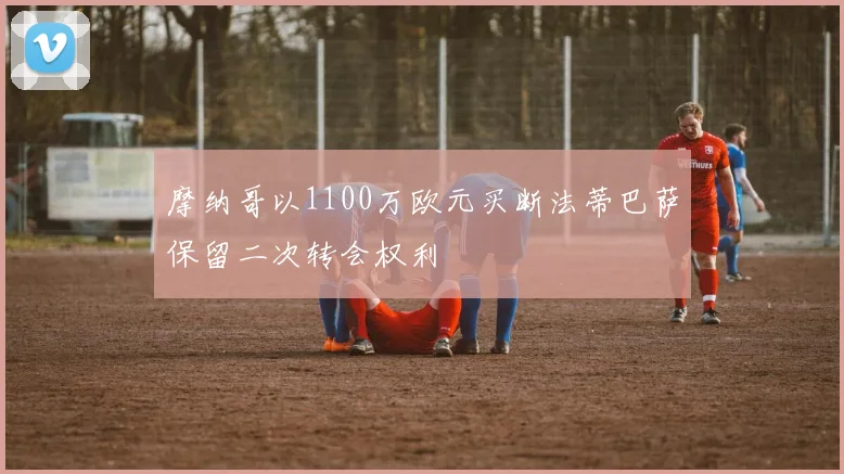 摩纳哥以1100万欧元买断法蒂巴萨保留二次转会权利