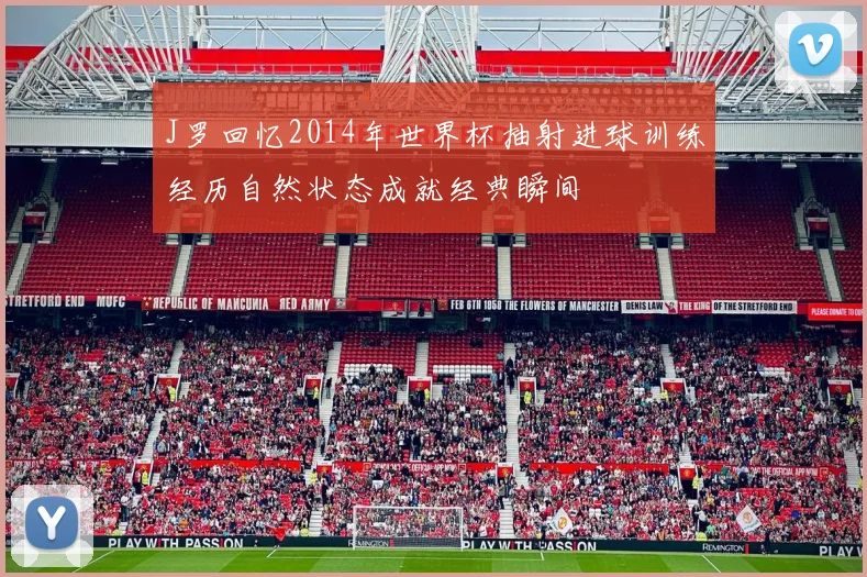 J罗回忆2014年世界杯抽射进球训练经历自然状态成就经典瞬间