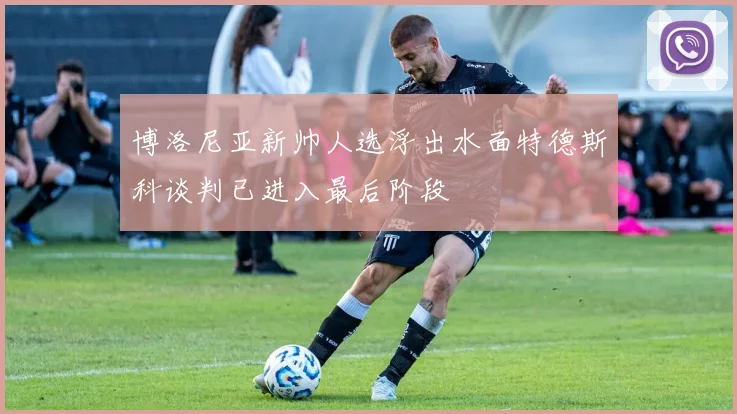 博洛尼亚新帅人选浮出水面特德斯科谈判已进入最后阶段
