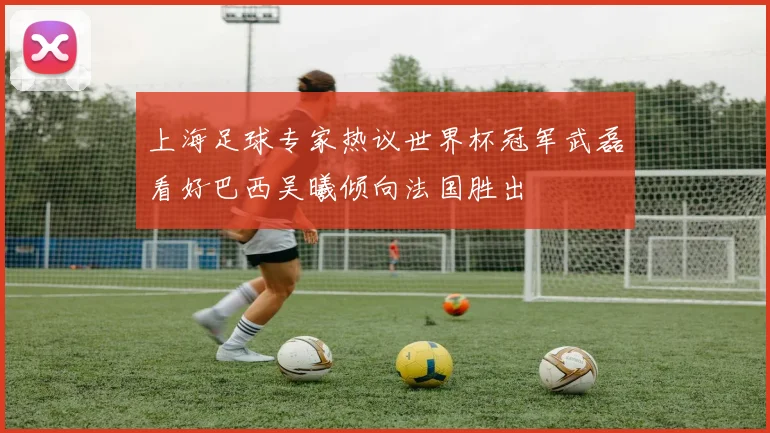 上海足球专家热议世界杯冠军武磊看好巴西吴曦倾向法国胜出
