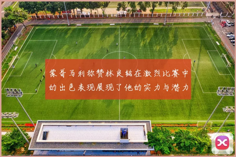 蒙哥马利称赞林良铭在激烈比赛中的出色表现展现了他的实力与潜力