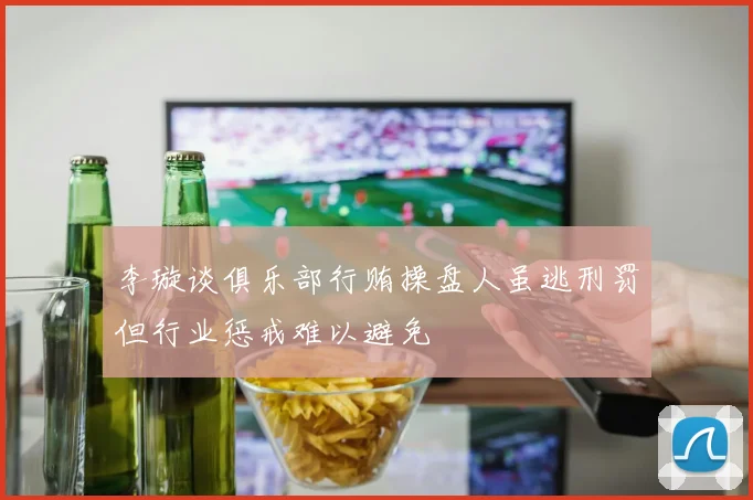 李璇谈俱乐部行贿操盘人虽逃刑罚但行业惩戒难以避免