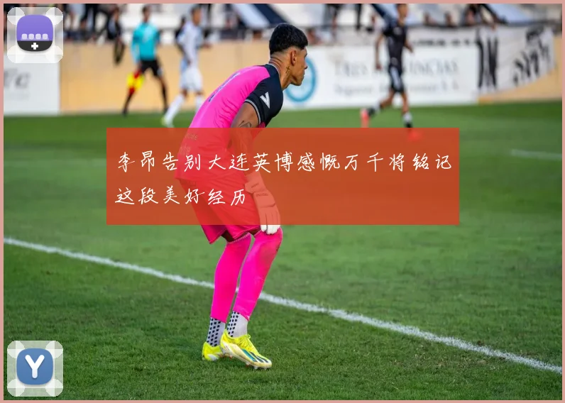 李昂告别大连英博感慨万千将铭记这段美好经历
