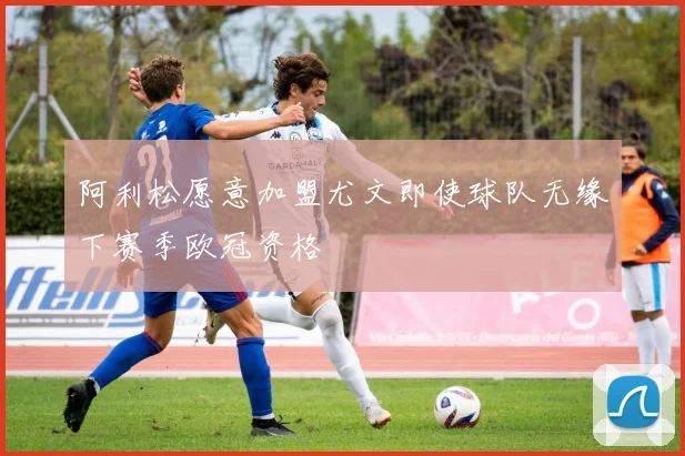 阿利松愿意加盟尤文即使球队无缘下赛季欧冠资格