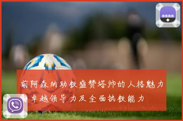 前阿森纳助教盛赞塔帅的人格魅力与卓越领导力及全面执教能力