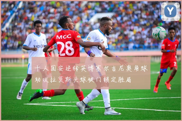 十人国安逆转英博塞尔吉尼奥角球助攻拉莫斯头球破门锁定胜局