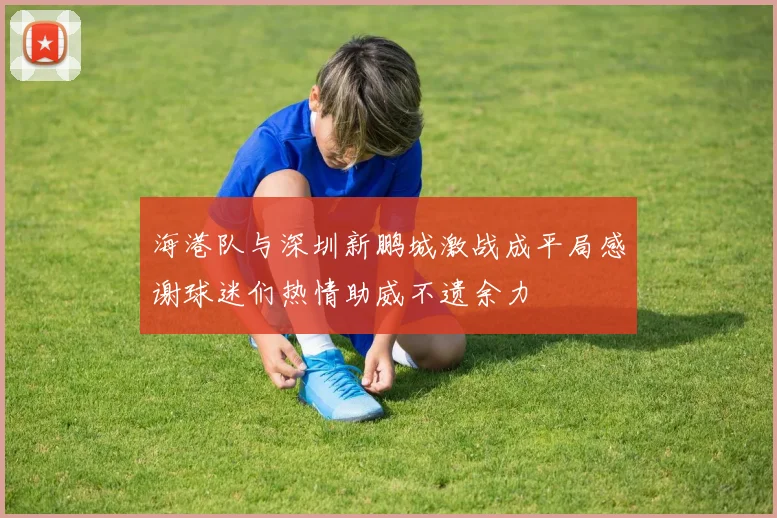 海港队与深圳新鹏城激战成平局感谢球迷们热情助威不遗余力