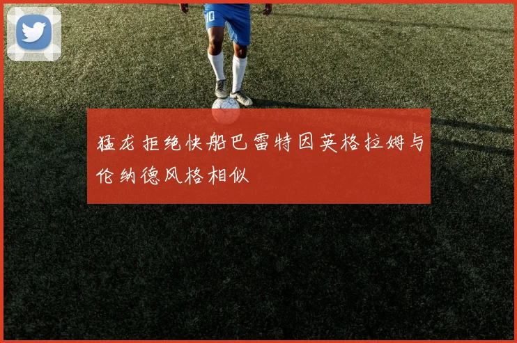 猛龙拒绝快船巴雷特因英格拉姆与伦纳德风格相似