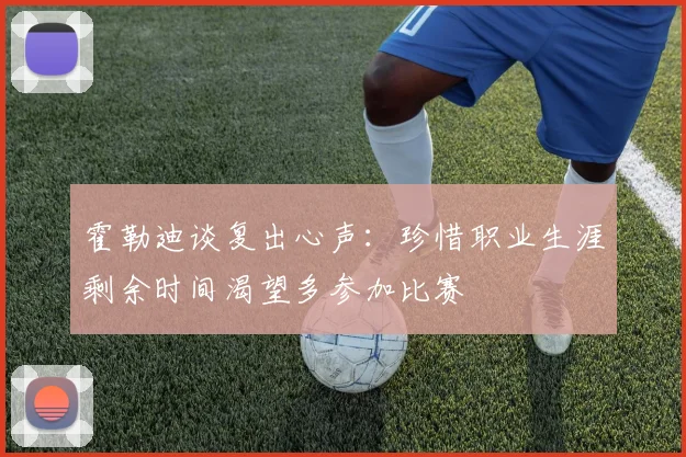 霍勒迪谈复出心声：珍惜职业生涯剩余时间渴望多参加比赛