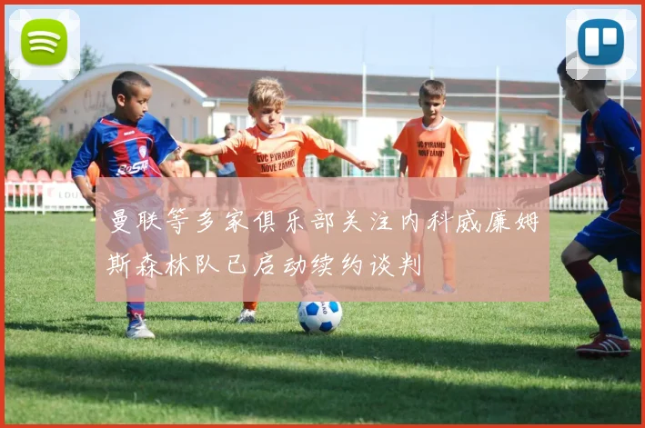 曼联等多家俱乐部关注内科威廉姆斯森林队已启动续约谈判