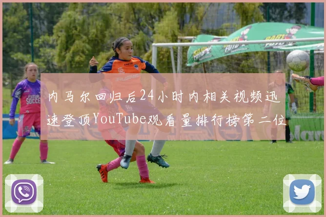 内马尔回归后24小时内相关视频迅速登顶YouTube观看量排行榜第二位