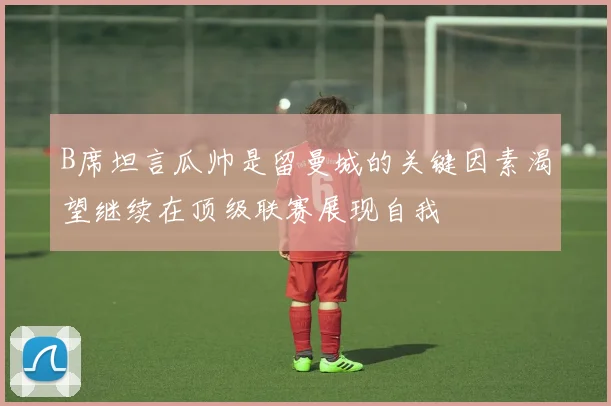 B席坦言瓜帅是留曼城的关键因素渴望继续在顶级联赛展现自我