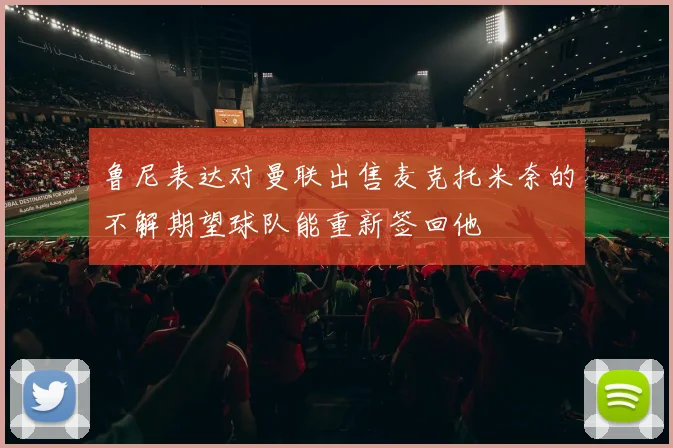 鲁尼表达对曼联出售麦克托米奈的不解期望球队能重新签回他