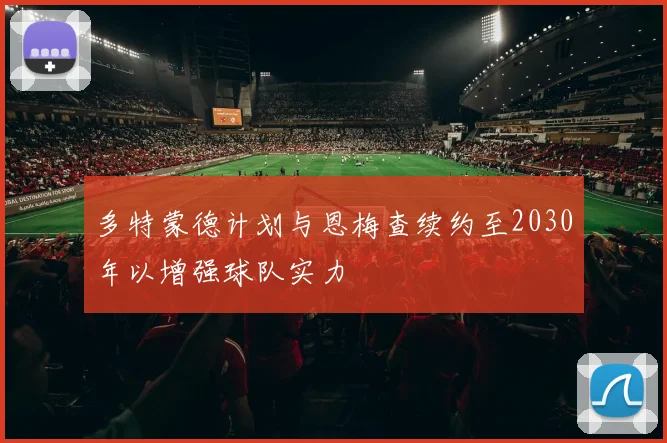 多特蒙德计划与恩梅查续约至2030年以增强球队实力