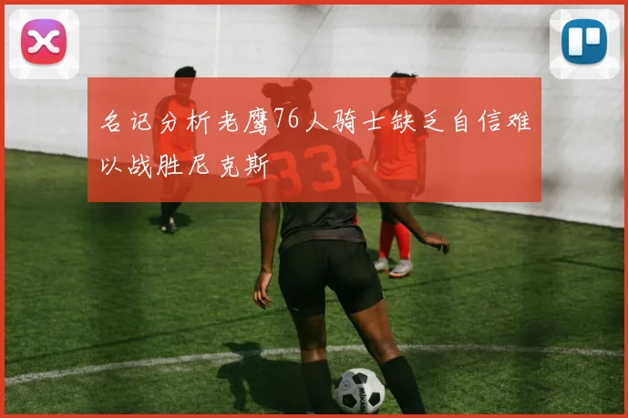 名记分析老鹰76人骑士缺乏自信难以战胜尼克斯