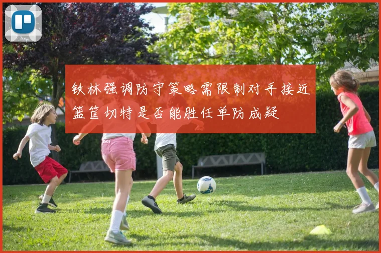 铁林强调防守策略需限制对手接近篮筐切特是否能胜任单防成疑