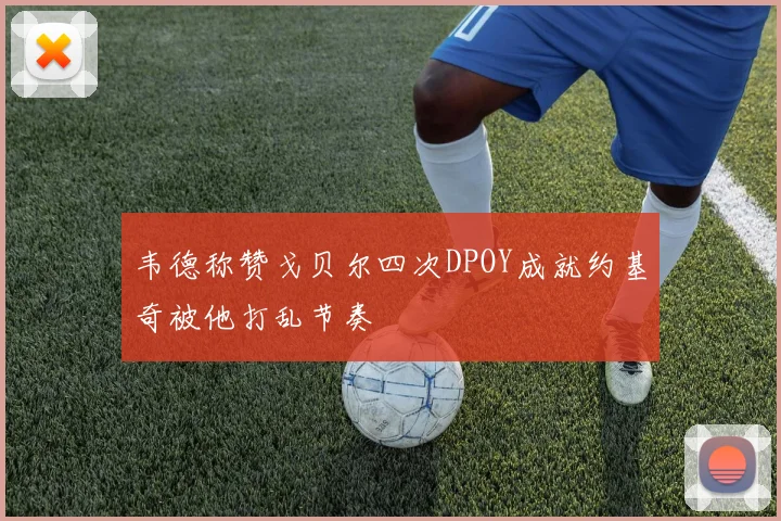 韦德称赞戈贝尔四次DPOY成就约基奇被他打乱节奏