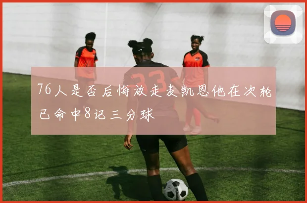 76人是否后悔放走麦凯恩他在次轮已命中8记三分球