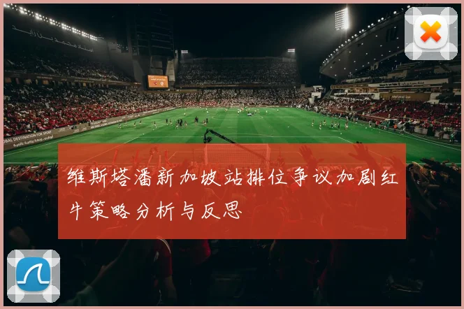 维斯塔潘新加坡站排位争议加剧红牛策略分析与反思