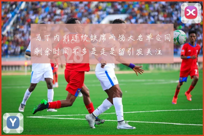 马丁内利连续缺席两场大名单合同剩余时间不多是走是留引发关注